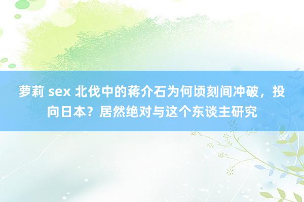 萝莉 sex 北伐中的蒋介石为何顷刻间冲破，投向日本？居然绝对与这个东谈主研究