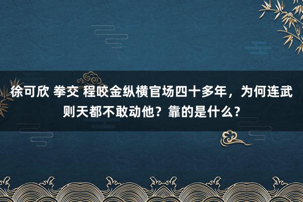 徐可欣 拳交 程咬金纵横官场四十多年，为何连武则天都不敢动他？靠的是什么？