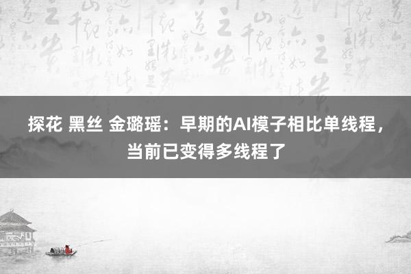 探花 黑丝 金璐瑶：早期的AI模子相比单线程，当前已变得多线程了