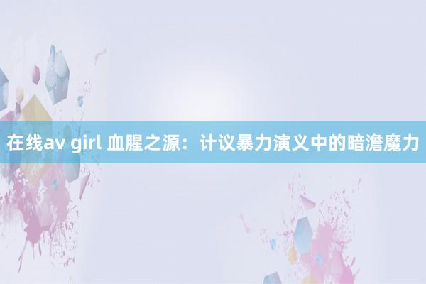 在线av girl 血腥之源：计议暴力演义中的暗澹魔力