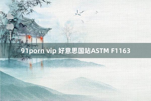 91porn vip 好意思国站ASTM F1163