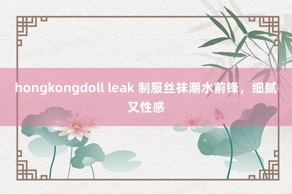 hongkongdoll leak 制服丝袜潮水前锋，细腻又性感