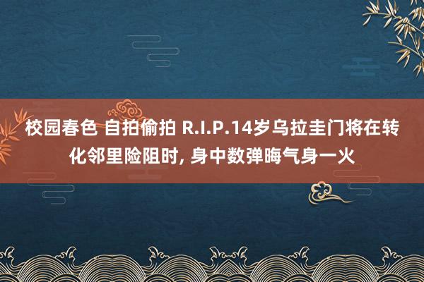 校园春色 自拍偷拍 R.I.P.14岁乌拉圭门将在转化邻里险阻时， 身中数弹晦气身一火