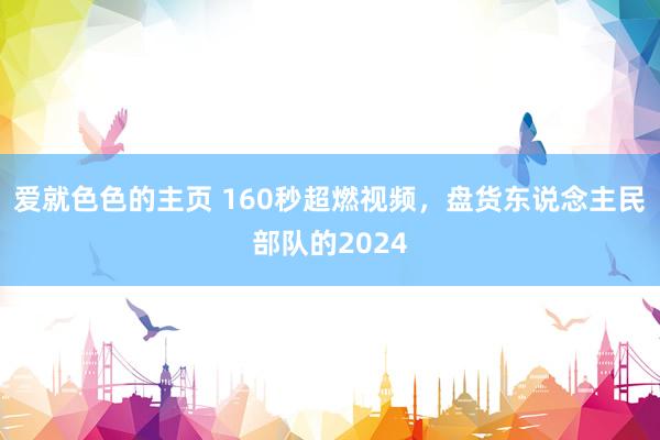 爱就色色的主页 160秒超燃视频，盘货东说念主民部队的2024