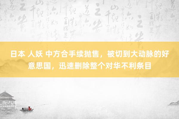 日本 人妖 中方合手续抛售，被切到大动脉的好意思国，迅速删除整个对华不利条目