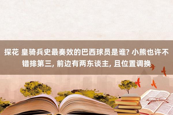 探花 皇骑兵史最奏效的巴西球员是谁? 小熊也许不错排第三， 前边有两东谈主， 且位置调换