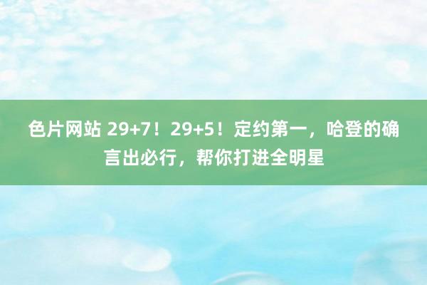 色片网站 29+7！29+5！定约第一，哈登的确言出必行，帮你打进全明星