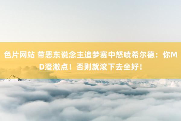 色片网站 带恶东说念主追梦赛中怒喷希尔德：你MD澄澈点！否则就滚下去坐好！