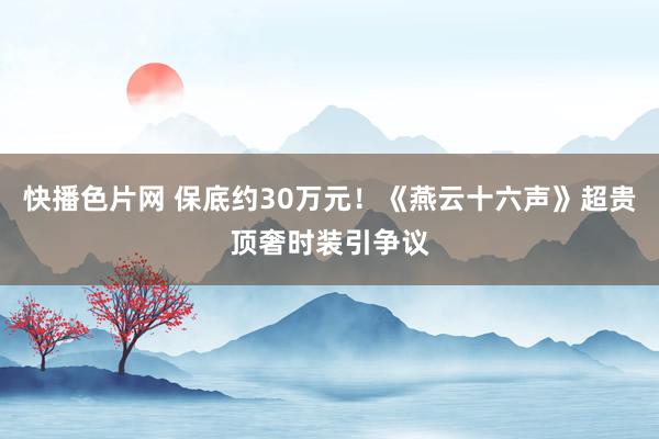 快播色片网 保底约30万元！《燕云十六声》超贵顶奢时装引争议