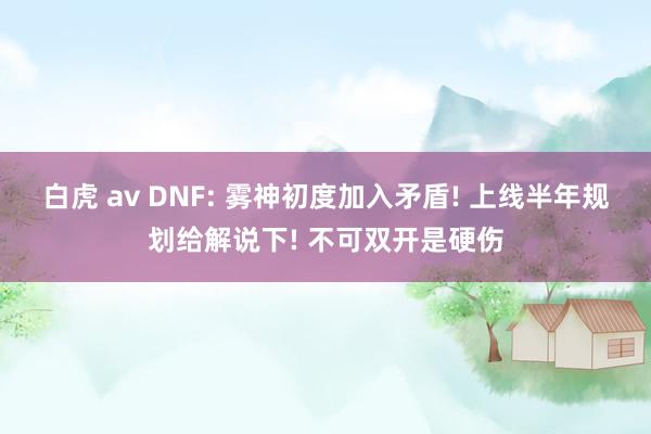 白虎 av DNF: 雾神初度加入矛盾! 上线半年规划给解说下! 不可双开是硬伤