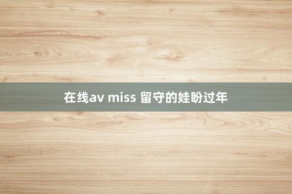 在线av miss 留守的娃盼过年