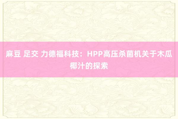 麻豆 足交 力德福科技：HPP高压杀菌机关于木瓜椰汁的探索