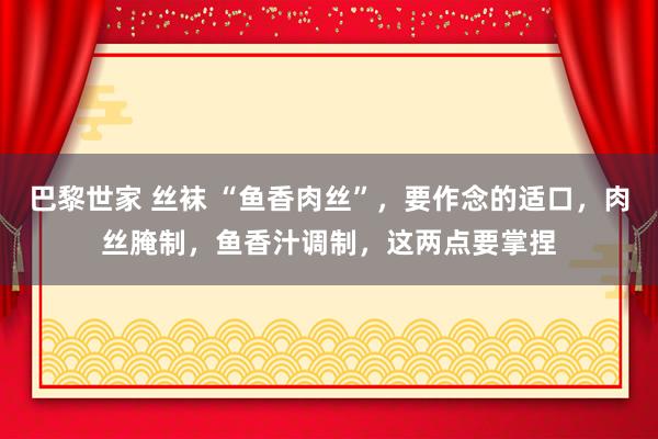 巴黎世家 丝袜 “鱼香肉丝”，要作念的适口，肉丝腌制，鱼香汁调制，这两点要掌捏