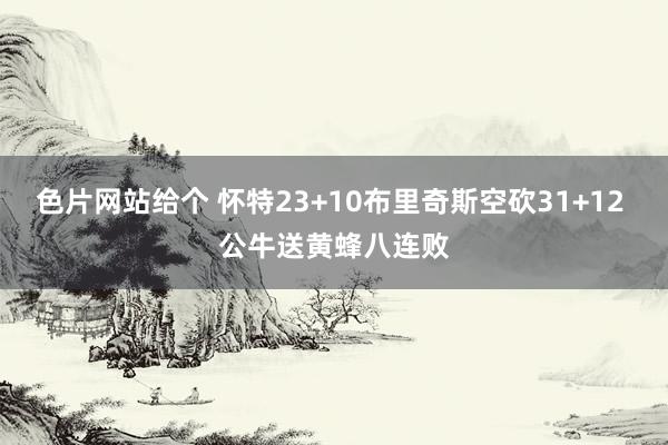 色片网站给个 怀特23+10布里奇斯空砍31+12 公牛送黄蜂八连败