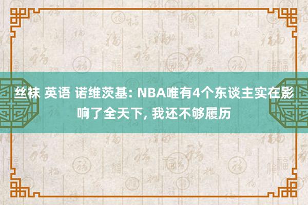 丝袜 英语 诺维茨基: NBA唯有4个东谈主实在影响了全天下， 我还不够履历