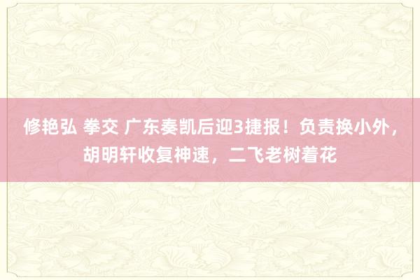 修艳弘 拳交 广东奏凯后迎3捷报！负责换小外，胡明轩收复神速，二飞老树着花