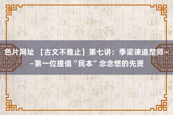 色片网址 【古文不雅止】第七讲：季梁谏追楚师——第一位提倡“民本”念念想的先贤