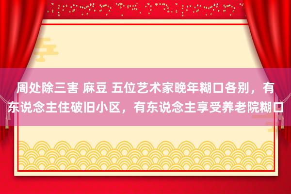 周处除三害 麻豆 五位艺术家晚年糊口各别，有东说念主住破旧小区，有东说念主享受养老院糊口