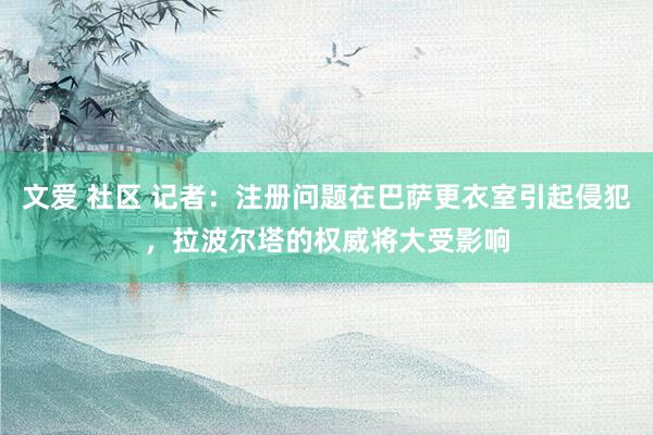 文爱 社区 记者：注册问题在巴萨更衣室引起侵犯，拉波尔塔的权威将大受影响