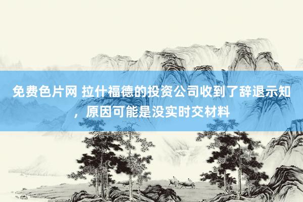 免费色片网 拉什福德的投资公司收到了辞退示知，原因可能是没实时交材料