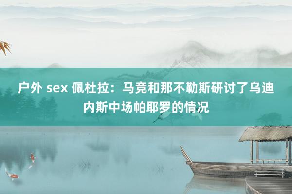 户外 sex 佩杜拉：马竞和那不勒斯研讨了乌迪内斯中场帕耶罗的情况