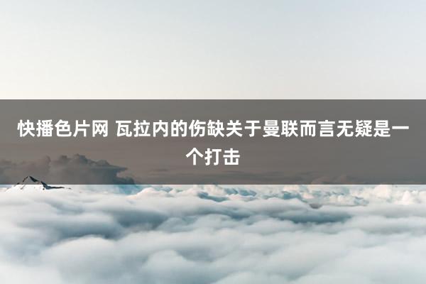 快播色片网 瓦拉内的伤缺关于曼联而言无疑是一个打击