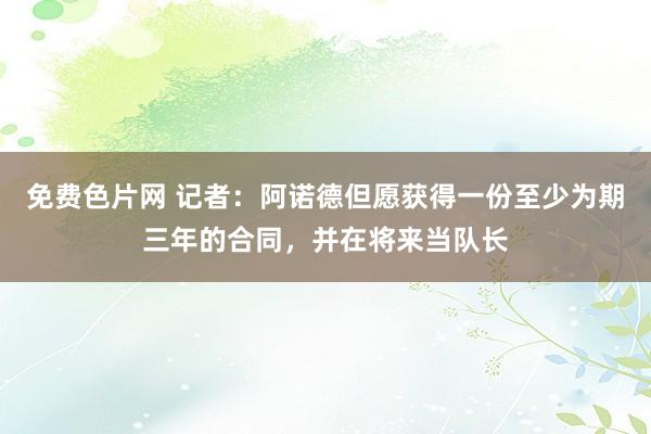 免费色片网 记者：阿诺德但愿获得一份至少为期三年的合同，并在将来当队长