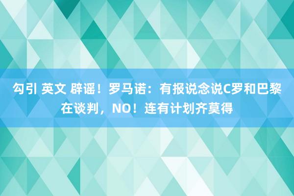 勾引 英文 辟谣！罗马诺：有报说念说C罗和巴黎在谈判，NO！连有计划齐莫得