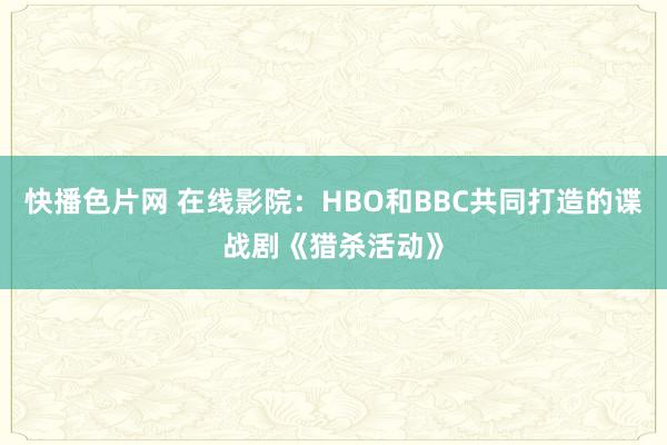 快播色片网 在线影院：HBO和BBC共同打造的谍战剧《猎杀活动》