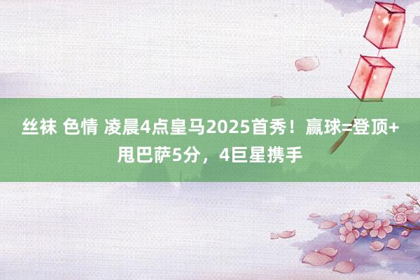 丝袜 色情 凌晨4点皇马2025首秀！赢球=登顶+甩巴萨5分，4巨星携手