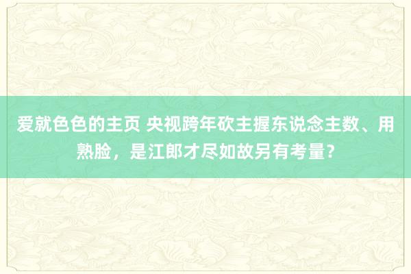 爱就色色的主页 央视跨年砍主握东说念主数、用熟脸，是江郎才尽如故另有考量？