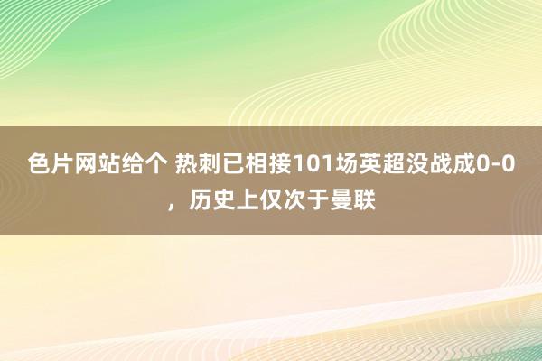 色片网站给个 热刺已相接101场英超没战成0-0，历史上仅次于曼联