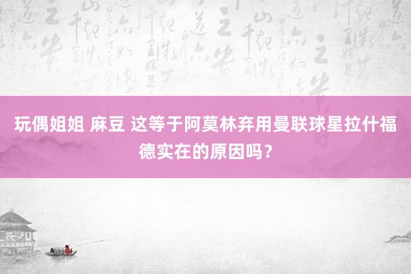 玩偶姐姐 麻豆 这等于阿莫林弃用曼联球星拉什福德实在的原因吗？