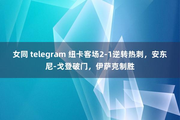 女同 telegram 纽卡客场2-1逆转热刺，安东尼-戈登破门，伊萨克制胜