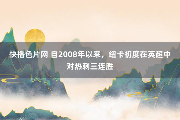 快播色片网 自2008年以来，纽卡初度在英超中对热刺三连胜