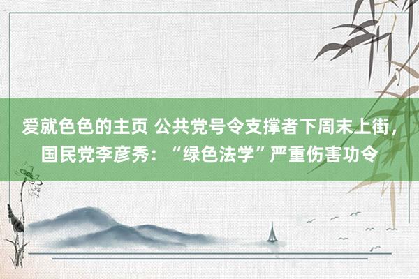 爱就色色的主页 公共党号令支撑者下周末上街，国民党李彦秀：“绿色法学”严重伤害功令