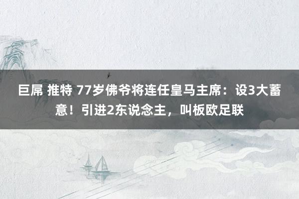 巨屌 推特 77岁佛爷将连任皇马主席：设3大蓄意！引进2东说念主，叫板欧足联