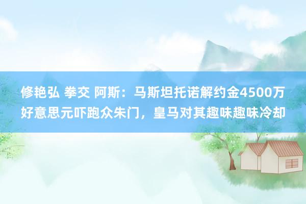 修艳弘 拳交 阿斯：马斯坦托诺解约金4500万好意思元吓跑众朱门，皇马对其趣味趣味冷却