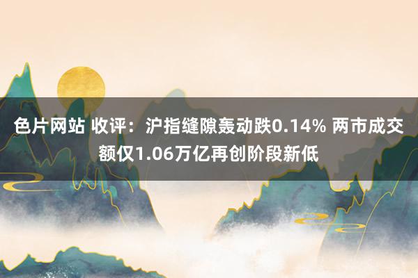 色片网站 收评：沪指缝隙轰动跌0.14% 两市成交额仅1.06万亿再创阶段新低