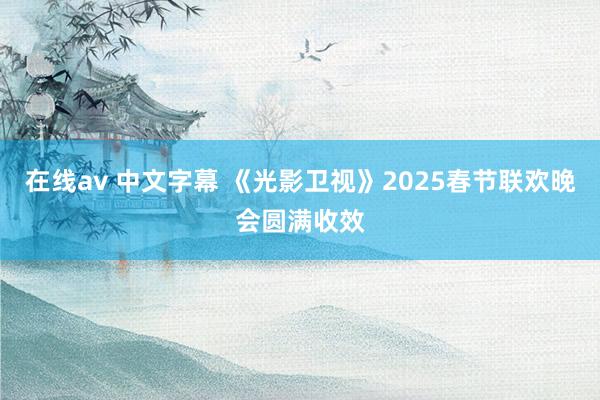 在线av 中文字幕 《光影卫视》2025春节联欢晚会圆满收效