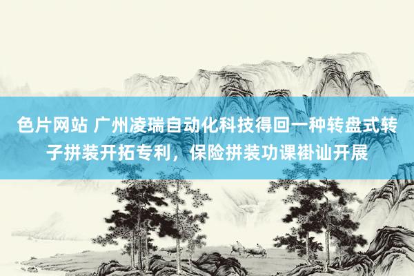 色片网站 广州凌瑞自动化科技得回一种转盘式转子拼装开拓专利，保险拼装功课褂讪开展