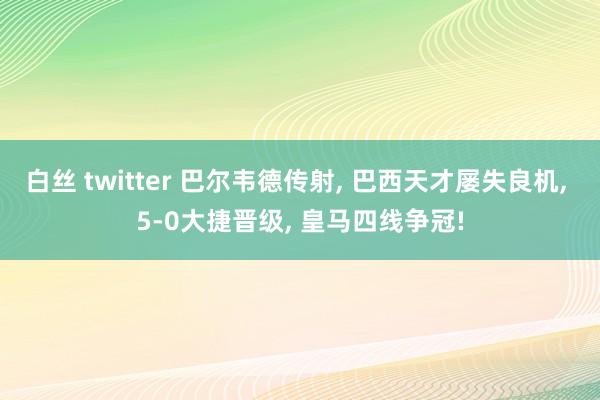 白丝 twitter 巴尔韦德传射， 巴西天才屡失良机， 5-0大捷晋级， 皇马四线争冠!