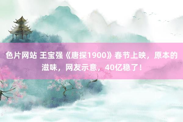 色片网站 王宝强《唐探1900》春节上映，原本的滋味，网友示意，40亿稳了！