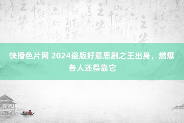 快播色片网 2024盗版好意思剧之王出身，燃爆各人还得靠它