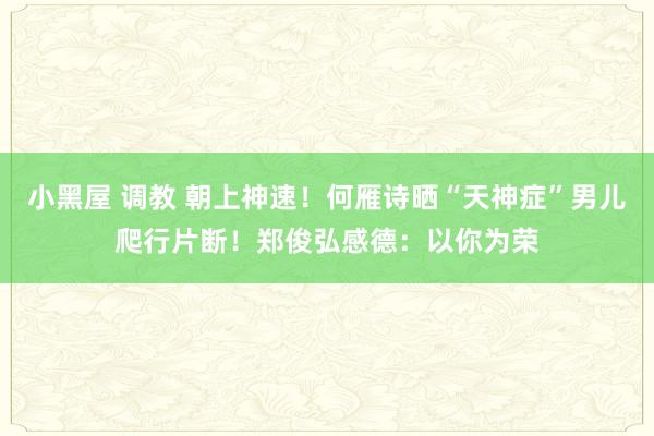 小黑屋 调教 朝上神速！何雁诗晒“天神症”男儿爬行片断！郑俊弘感德：以你为荣