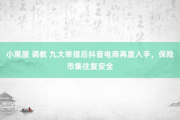 小黑屋 调教 九大举措后抖音电商再度入手，保险市集往复安全