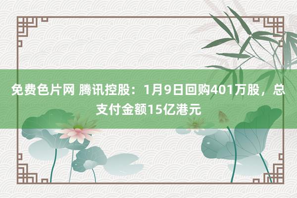 免费色片网 腾讯控股：1月9日回购401万股，总支付金额15亿港元