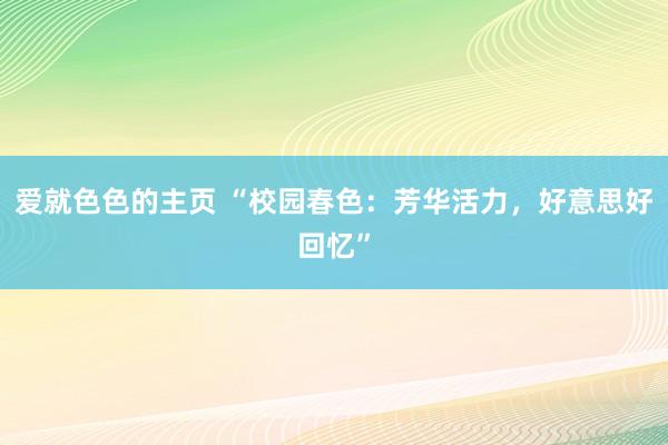 爱就色色的主页 “校园春色：芳华活力，好意思好回忆”