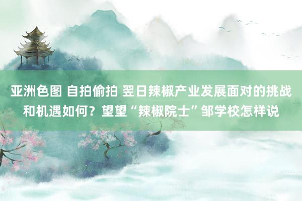 亚洲色图 自拍偷拍 翌日辣椒产业发展面对的挑战和机遇如何？望望“辣椒院士”邹学校怎样说