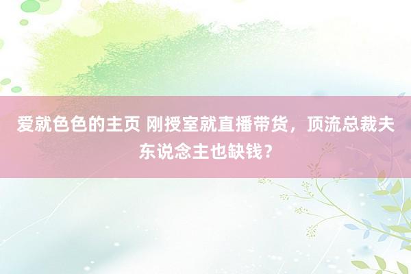 爱就色色的主页 刚授室就直播带货，顶流总裁夫东说念主也缺钱？